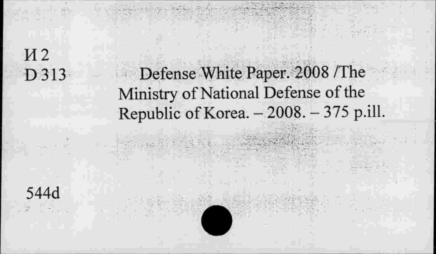 ﻿H2
D313
Defense White Paper. 2008 /The Ministry of National Defense of the Republic of Korea. - 2008. - 375 p.ill.
544d